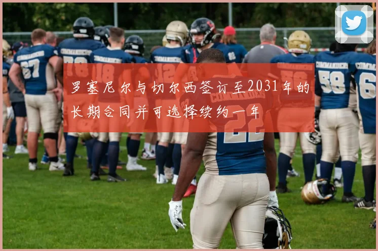 罗塞尼尔与切尔西签订至2031年的长期合同并可选择续约一年