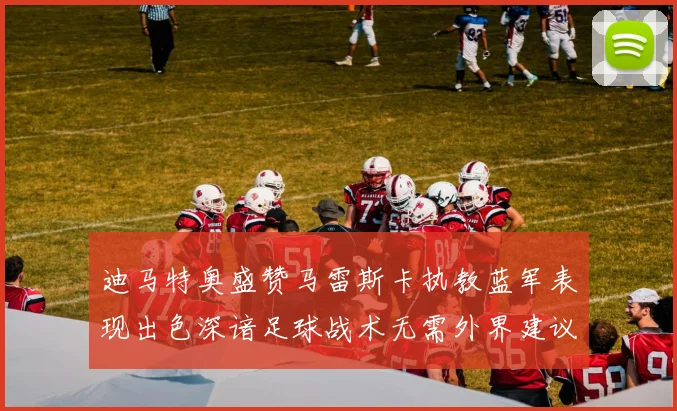 迪马特奥盛赞马雷斯卡执教蓝军表现出色深谙足球战术无需外界建议