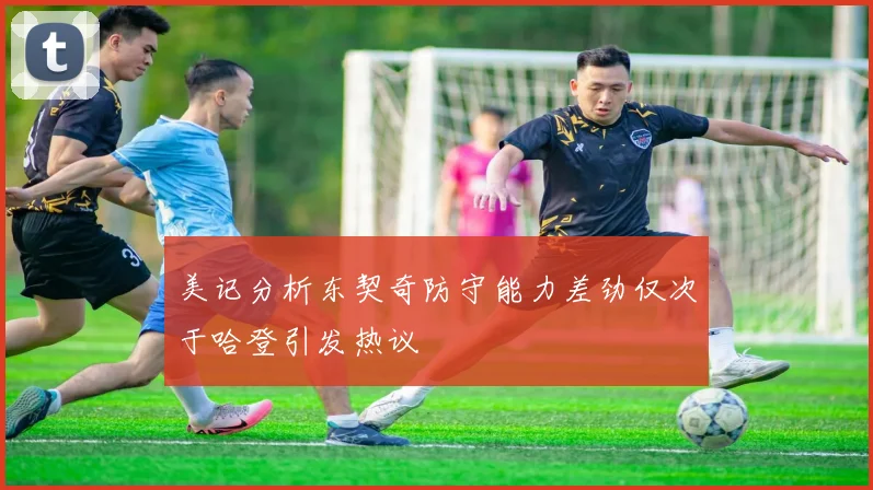 美记分析东契奇防守能力差劲仅次于哈登引发热议