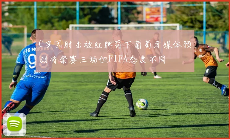 C罗因肘击被红牌罚下葡萄牙媒体预测将禁赛三场但FIFA态度不同