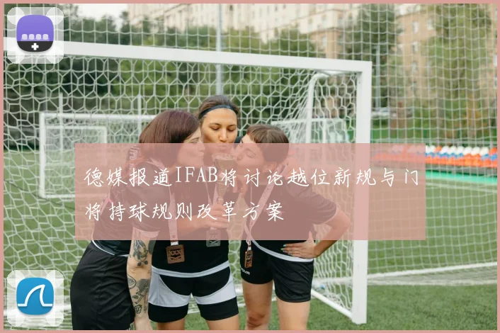 德媒报道IFAB将讨论越位新规与门将持球规则改革方案