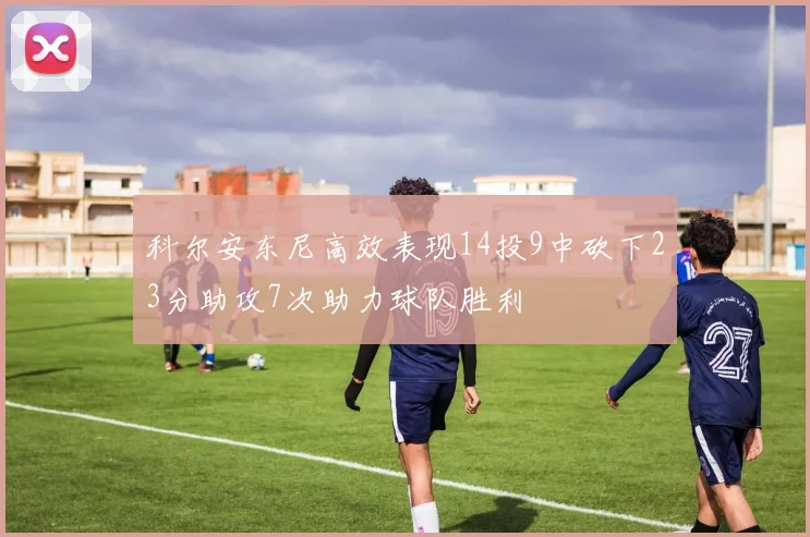 科尔安东尼高效表现14投9中砍下23分助攻7次助力球队胜利