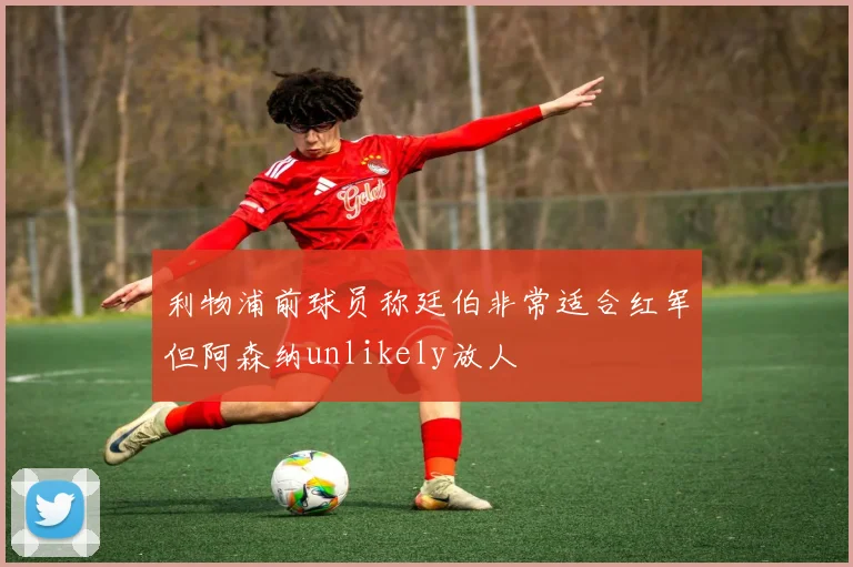 利物浦前球员称廷伯非常适合红军但阿森纳unlikely放人