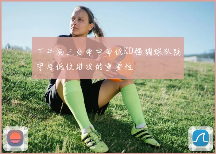 下半场三分命中率低KD强调球队防守与低位进攻的重要性