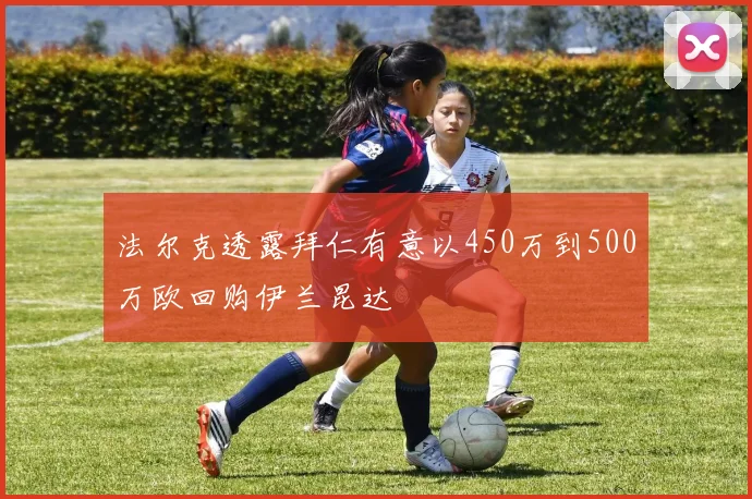 法尔克透露拜仁有意以450万到500万欧回购伊兰昆达