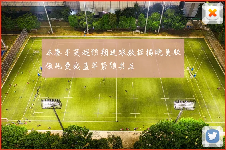 本赛季英超预期进球数据揭晓曼联领跑曼城蓝军紧随其后