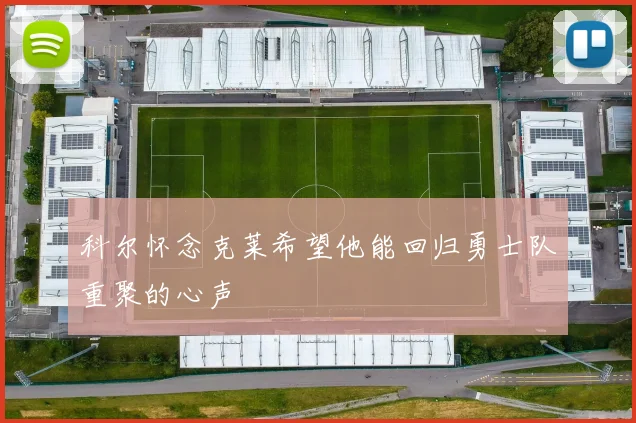 科尔怀念克莱希望他能回归勇士队重聚的心声