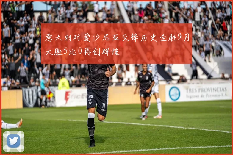 意大利对爱沙尼亚交锋历史全胜9月大胜5比0再创辉煌