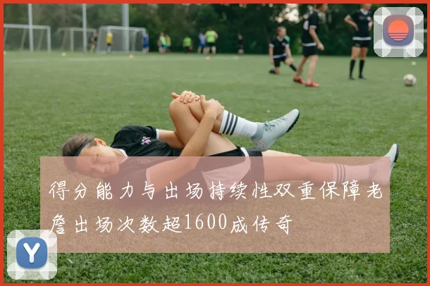 得分能力与出场持续性双重保障老詹出场次数超1600成传奇