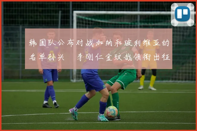 韩国队公布对战加纳和玻利维亚的名单孙兴慜李刚仁金玟哉领衔出征