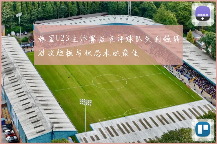韩国U23主帅赛后点评球队失利强调进攻短板与状态未达最佳