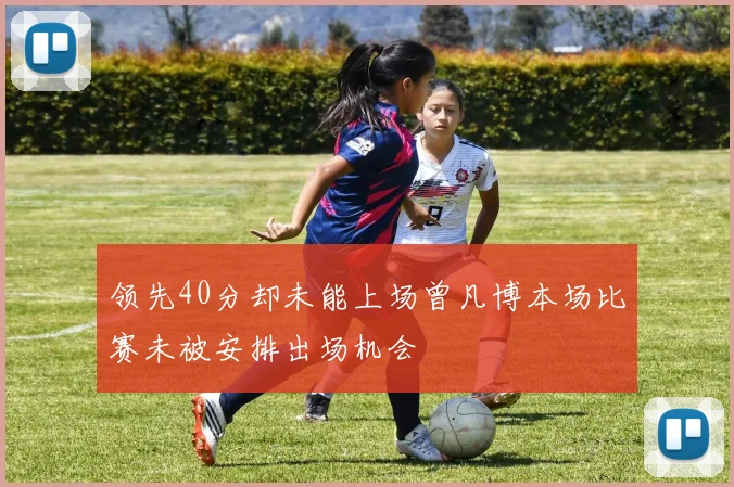 领先40分却未能上场曾凡博本场比赛未被安排出场机会