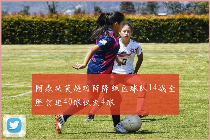 阿森纳英超对阵降级区球队14战全胜打进40球仅失4球