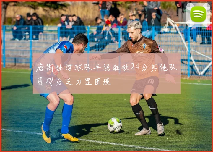 唐斯独撑球队半场狂砍24分其他队员得分乏力显困境