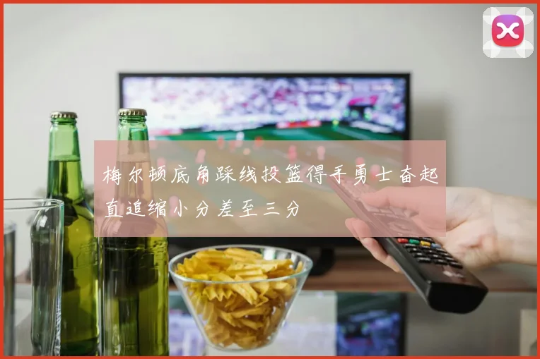 梅尔顿底角踩线投篮得手勇士奋起直追缩小分差至三分
