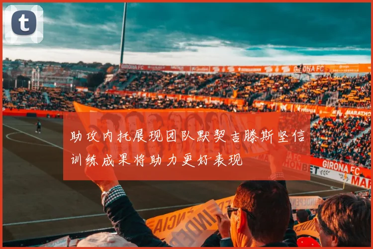 助攻内托展现团队默契吉滕斯坚信训练成果将助力更好表现