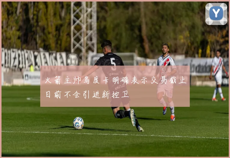 火箭主帅乌度卡明确表示交易截止日前不会引进新控卫