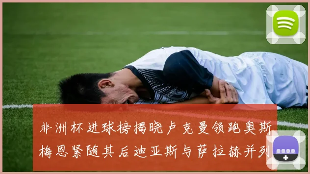 非洲杯进球榜揭晓卢克曼领跑奥斯梅恩紧随其后迪亚斯与萨拉赫并列第三