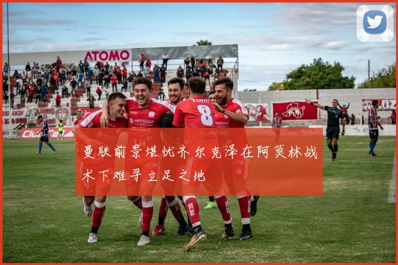 曼联前景堪忧齐尔克泽在阿莫林战术下难寻立足之地