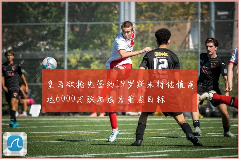 皇马欲抢先签约19岁斯米特估值高达6000万欧元成为重点目标