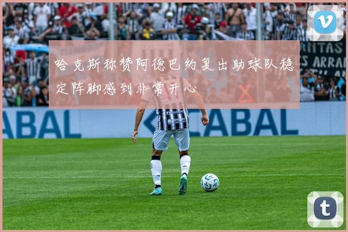 哈克斯称赞阿德巴约复出助球队稳定阵脚感到非常开心