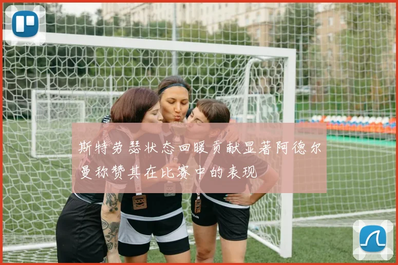 斯特劳瑟状态回暖贡献显著阿德尔曼称赞其在比赛中的表现