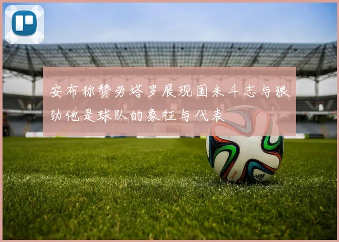 安布称赞劳塔罗展现国米斗志与狠劲他是球队的象征与代表